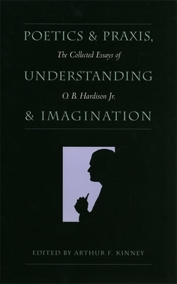 Poetics and Praxis, Understanding and Imagination: The Collected Essays of O. B. Hardison Jr. by Hardison, O. B.