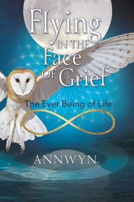 Flying in the Face of Grief: The Ever Being of Life by Annwyn