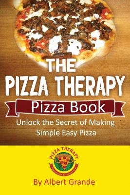 The Pizza Therapy Pizza Book: Unlock the Secret of Making Simple Easy Pizza by Grande, Albert