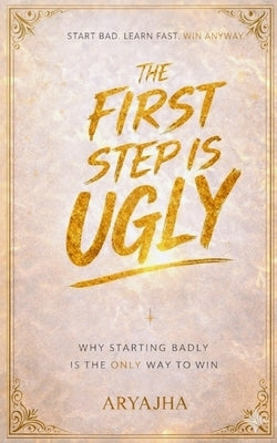 The First step is ugly: Why starting badly is the only way to win by Jha, Arya
