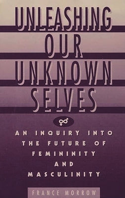 Unleashing Our Unknown Selves: An Inquiry Into the Future of Femininity and Masculinity by Morrow, France
