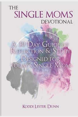 The Single Moms Devotional: A 30 Day Guide of Reflection & Study Designed for Today's Single Mom by Dunn, Koddi Lester