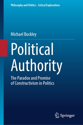 Political Authority: The Paradox and Promise of Constructivism in Politics by Buckley, Michael