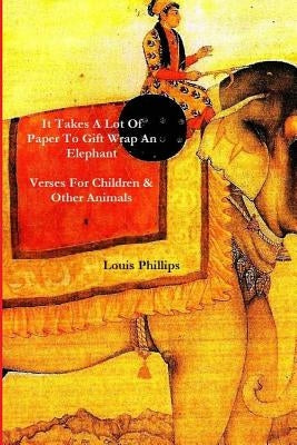 It Takes a Lot of Paper to Girft Wrap an Elephant: Verses for Children and Other Animals by Phillips, Louis