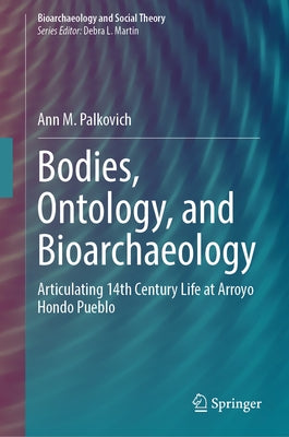 Bodies, Ontology, and Bioarchaeology: Articulating 14th Century Life at Arroyo Hondo Pueblo by Palkovich, Ann M.