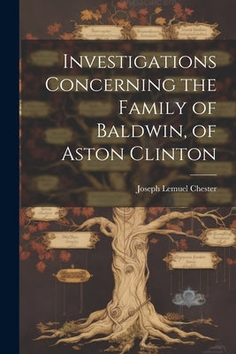 Investigations Concerning the Family of Baldwin, of Aston Clinton by Chester, Joseph Lemuel