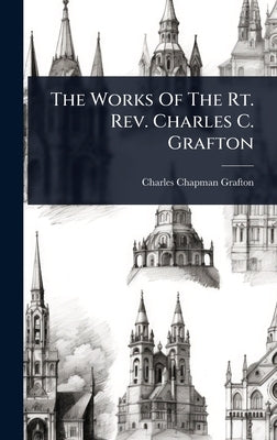 The Works Of The Rt. Rev. Charles C. Grafton by Grafton, Charles Chapman