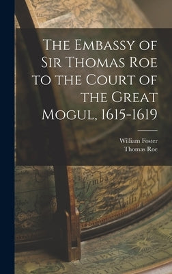 The Embassy of Sir Thomas Roe to the Court of the Great Mogul, 1615-1619 by Foster, William