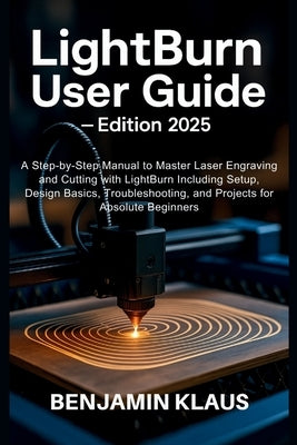 LightBurn User Guide - Edition 2025: A Step-by-Step Manual to Master Laser Engraving and Cutting with LightBurn Including Setup, Design Basics, Troubl by Klaus, Benjamin
