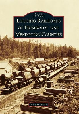 Logging Railroads of Humboldt and Mendocino Counties by Tahja, Katy