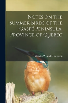 Notes on the Summer Birds of the Gaspé Peninsula, Province of Quebec [microform] by Townsend, Charles Wendell 1859-1934