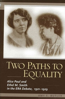 Two Paths to Equality: Alice Paul and Ethel M. Smith in the Era Debate, 1921-1929 by Butler, Amy E.
