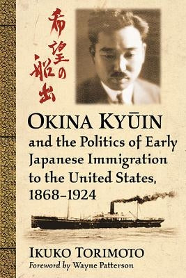 Okina Kyūin and the Politics of Early Japanese Immigration to the United States, 1868-1924 by Torimoto, Ikuko