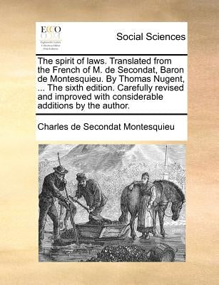 The spirit of laws. Translated from the French of M. de Secondat, Baron de Montesquieu. By Thomas Nugent, ... The sixth edition. Carefully revised and by Montesquieu, Charles de Secondat