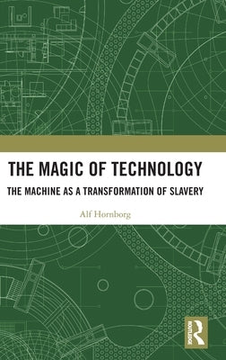 The Magic of Technology: The Machine as a Transformation of Slavery by Hornborg, Alf
