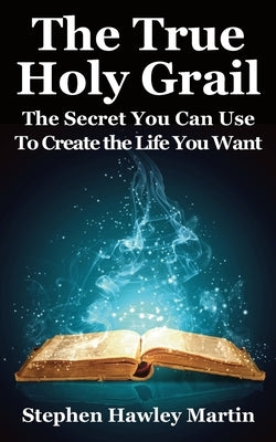 The True Holy Grail: The Secret You Can Use to Create the Life You Want by Martin, Stephen Hawley