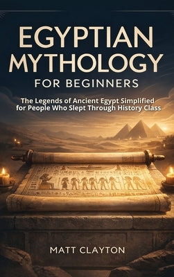 Egyptian Mythology for Beginners: The Legends of Ancient Egypt Simplified for People Who Slept Through History Class by Clayton, Matt