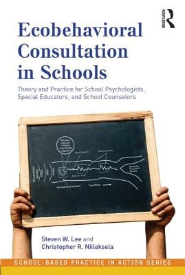 Ecobehavioral Consultation in Schools: Theory and Practice for School Psychologists, Special Educators, and School Counselors by Lee, Steven W.