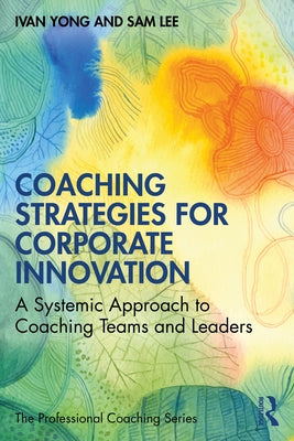 Coaching Strategies for Corporate Innovation: A Systemic Approach to Coaching Teams and Leaders by Yong, Ivan