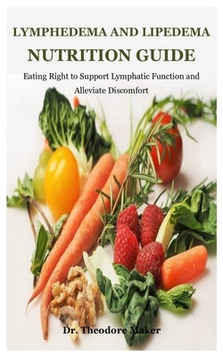 Lymphedema And Lipedema Nutrition Guide: Eating Right to Support Lymphatic Function and Alleviate Discomfort by Maker, Theodore