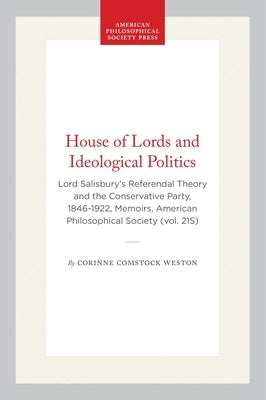 House of Lords and Ideological Politics: Lord Salisbury's Referendal Theory and the Conservative Party, 1846-1922, Memoirs, American Philosophical Soc by Weston, Corinne Comstock