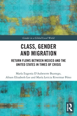 Class, Gender and Migration: Return Flows between Mexico and the United States in Times of Crisis by D'Aubeterre Buznego, María Eugenia