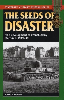 The Seeds of Disaster: The Development of French Army Doctrine, 1919-39 by Doughty, Robert a.
