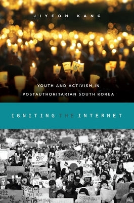 Igniting the Internet: Youth and Activism in Postauthoritarian South Korea by Kang, Jiyeon
