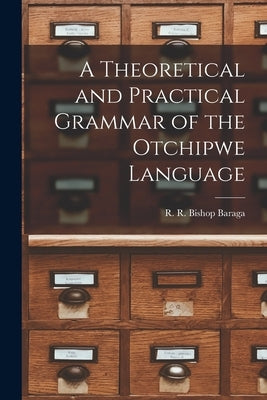 A Theoretical and Practical Grammar of the Otchipwe Language by Baraga, R. R. Bishop