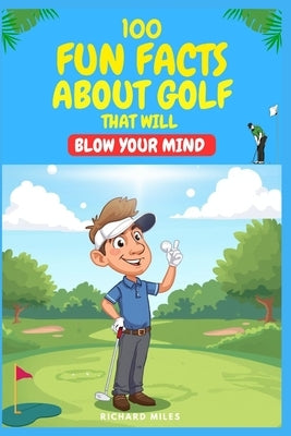 100 Fun Facts About Golf That will Blow Your Mind: Fun, Surprising facts to impress friends on and off the course by Miles, Richard