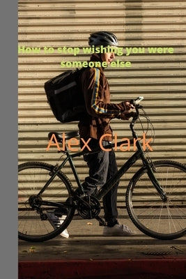 How to quit wishing you were someone else by Clark, Alex
