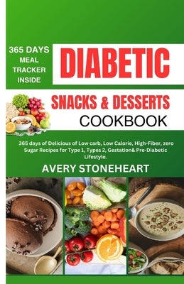 Diabetic Snacks and Desserts Cookbook: 365 Days of Delicious of Low-Carb, Low-Calorie, High-Fiber, zero sugar recipes for Type 1, Type 2, Gestational, by Stoneheart, Avery