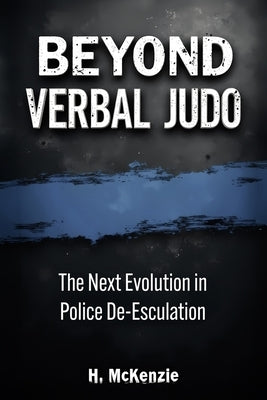 Beyond Verbal Judo: The Next Evolution in Police De-Escalation by McKenzie, H.