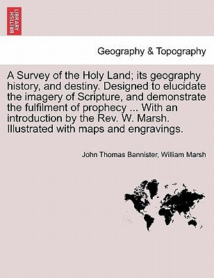 A Survey of the Holy Land; its geography history, and destiny. Designed to elucidate the imagery of Scripture, and demonstrate the fulfilment of proph by Bannister, John Thomas