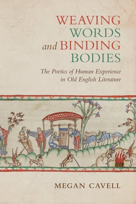 Weaving Words and Binding Bodies: The Poetics of Human Experience in Old English Literature by Cavell, Megan