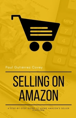 Selling on Amazon: A Step-by-Step Guide to Using Amazon's Seller Platform by Gutiérrez Covey, Paul