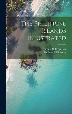 The Philippine Islands Illustrated by Ellsworth, Herbert E.