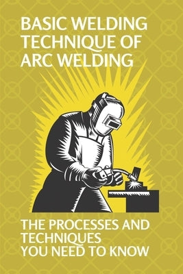 Basic Welding Technique Of Arc Welding: The Processes And Techniques You Need To Know: Arc Welding Equipment by Petrosky, Corrin