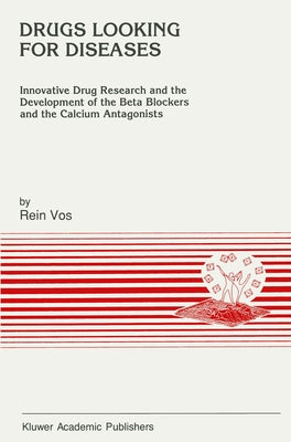 Drugs Looking for Diseases: Innovative Drug Research and the Development of the Beta Blockers and the Calcium Antagonists by Vos, Rein