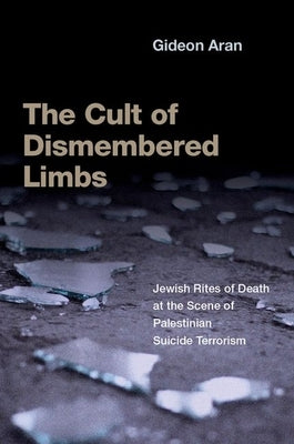 The Cult of Dismembered Limbs: Jewish Rites of Death at the Scene of Palestinian Suicide Terrorism by Aran, Gideon