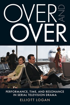 Over and Over: Performance, Time, and Resonance in Serial Television Drama by Logan, Elliott