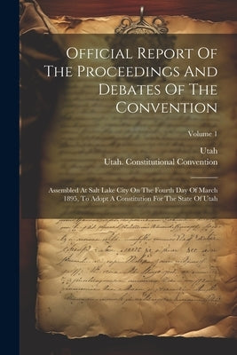 Official Report Of The Proceedings And Debates Of The Convention: Assembled At Salt Lake City On The Fourth Day Of March 1895, To Adopt A Constitution by Convention, Utah Constitutional