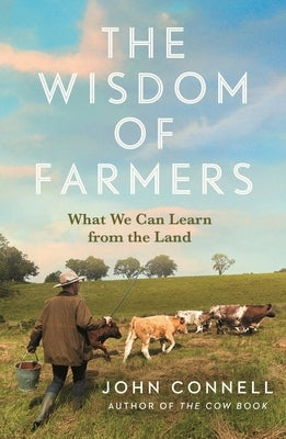 The Wisdom of Farmers: What We Can Learn from the Land by Connell, John