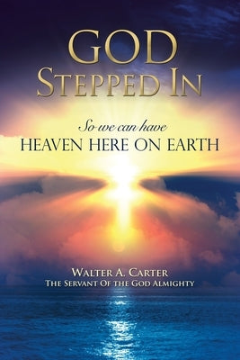 God Stepped In: So we can have Heaven Here on Earth by Almighty, Walter A. Carter the Servant