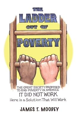 The Ladder Out of Poverty: The Great Society Promised to End Poverty in America. It Did Not Work. Here is a Solution That Will Work. by Moodey, James T.