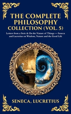 The Complete Philosophy Collection (Vol. 5): Letters from a Stoic & On the Nature of Things - Seneca and Lucretius on Wisdom, Nature and the Good Life by Seneca