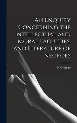 An Enquiry Concerning the Intellectual and Moral Faculties, and Literature of Negroes by Grégoire, H.