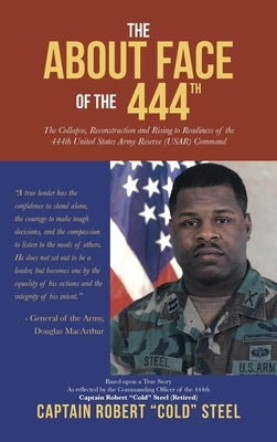 The ABOUT FACE Of The 444th: The Collapse, Reconstruction and Rising to Readiness Of the 444th United States Army Reserve (USAR) Command by Steel, Captain Robert Cold
