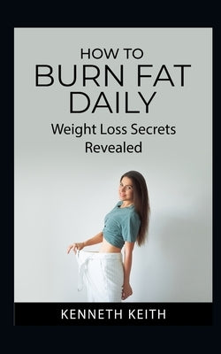 How to Burn Fat Daily: Weight Loss Secrets Revealed by Keith, Kenneth