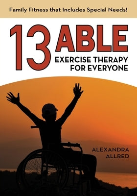 13 Able: Exercise Therapy for Everyone: Family Fitness that Includes Special Needs! by Allred, Alexandra